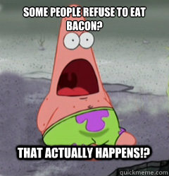 Some people refuse to eat bacon? That actually happens!?  