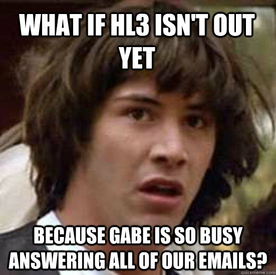 What if HL3 isn't out yet because Gabe is so busy answering all of our emails? - What if HL3 isn't out yet because Gabe is so busy answering all of our emails?  conspiracy keanu