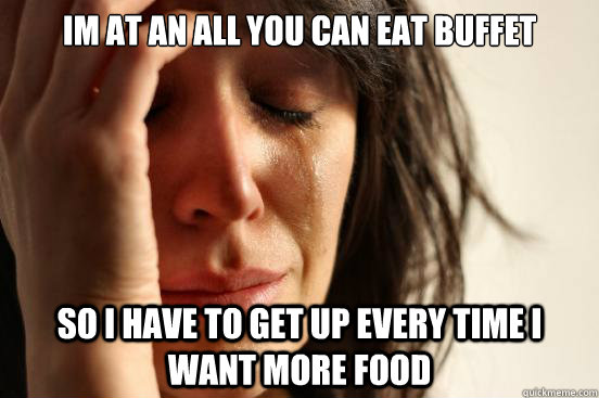 Im at an all you can eat buffet so i have to get up every time i want more food  First World Problems