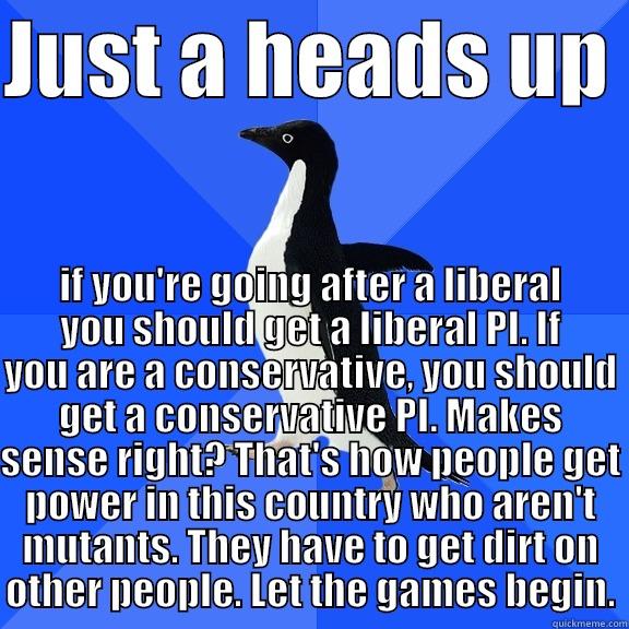 JUST A HEADS UP  IF YOU'RE GOING AFTER A LIBERAL YOU SHOULD GET A LIBERAL PI. IF YOU ARE A CONSERVATIVE, YOU SHOULD GET A CONSERVATIVE PI. MAKES SENSE RIGHT? THAT'S HOW PEOPLE GET POWER IN THIS COUNTRY WHO AREN'T MUTANTS. THEY HAVE TO GET DIRT ON OTHER PEOPLE. LET THE GAM Socially Awkward Penguin