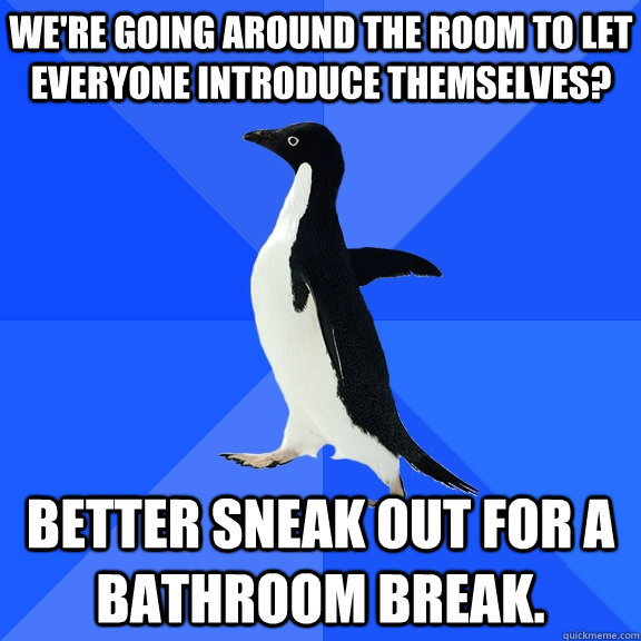 We're going around the room to let everyone introduce themselves? Better sneak out for a bathroom break.  Socially Awkward Penguin