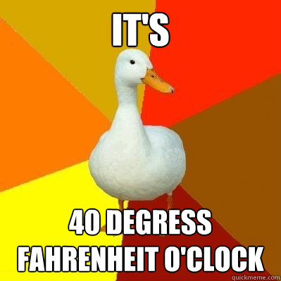IT'S 40 DEGRESS FAHRENHEIT O'CLOCK  Tech Impaired Duck