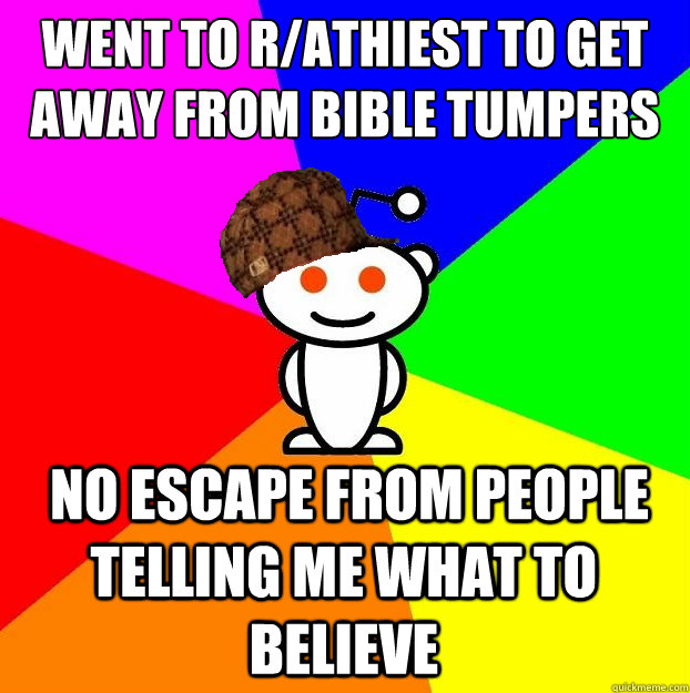went to r/athiest to get away from bible tumpers  no escape from people telling me what to believe  Scumbag Redditor