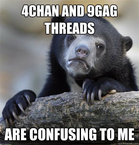 4chan and 9gag threads
 are confusing to me  Confession Bear