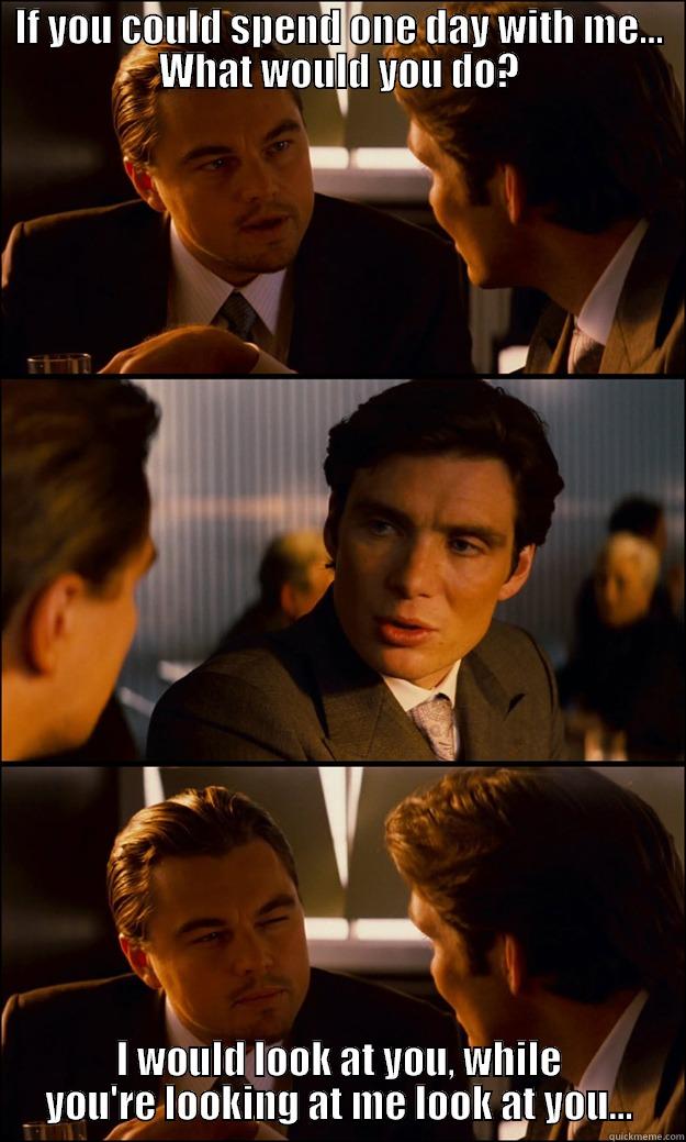 Looking for a look... - IF YOU COULD SPEND ONE DAY WITH ME... WHAT WOULD YOU DO? I WOULD LOOK AT YOU, WHILE YOU'RE LOOKING AT ME LOOK AT YOU... Inception