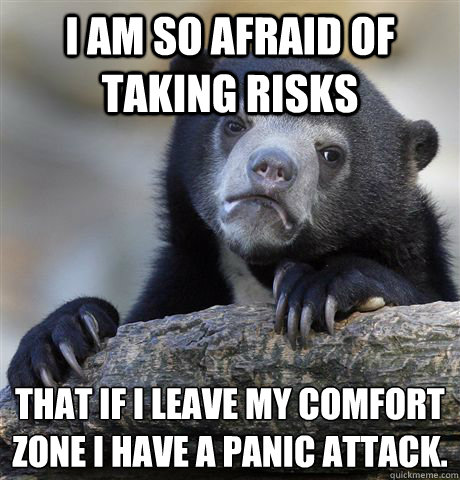 I am so afraid of taking risks That if I leave my comfort zone I have a panic attack.   Confession Bear