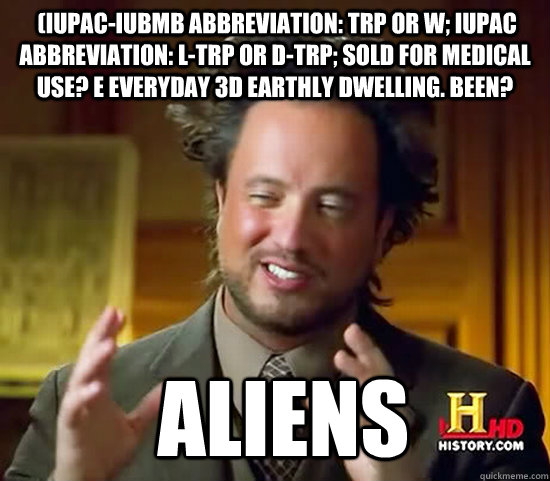  (IUPAC-IUBMB abbreviation: Trp or W; IUPAC abbreviation: L-Trp or D-Trp; sold for medical use? e everyday 3D Earthly dwelling. Been?  Aliens  Ancient Aliens