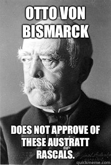 Otto von Bismarck Does not approve of these Austratt rascals.  Otto von Bismarck