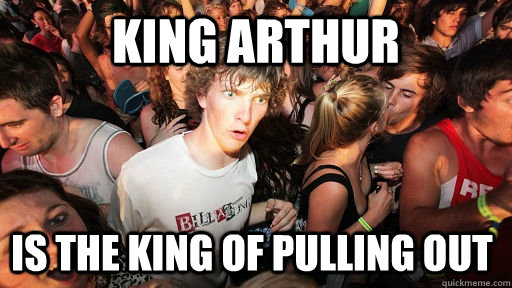 king arthur is the king of pulling out  Sudden Clarity Clarence