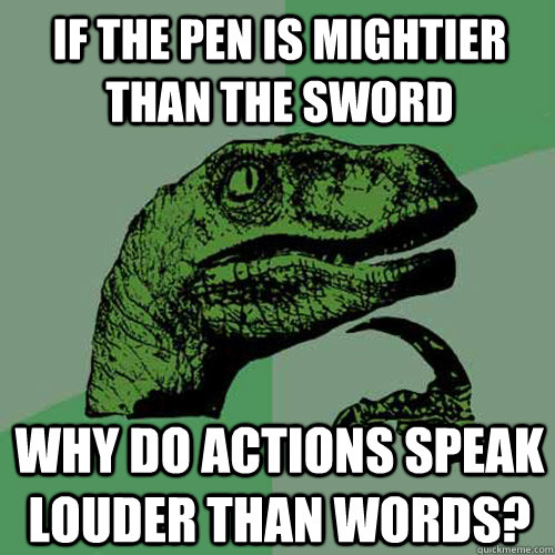 If the pen is mightier than the sword why do actions speak louder than words? - If the pen is mightier than the sword why do actions speak louder than words?  Philosoraptor