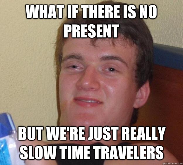 What if there is no present But we're just really slow time travelers   10 Guy