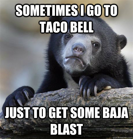 sometimes i go to taco bell just to get some baja blast  Confession Bear