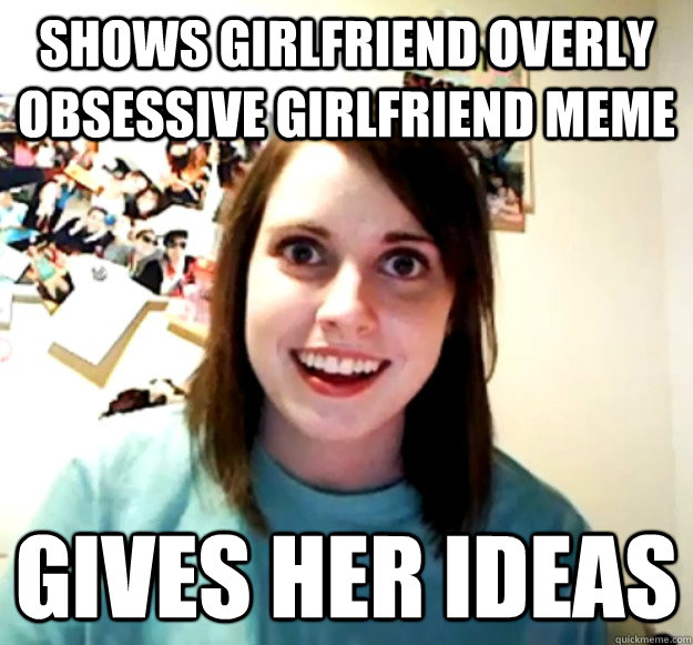 Shows girlfriend overly obsessive girlfriend meme gives her ideas - Shows girlfriend overly obsessive girlfriend meme gives her ideas  Overly Attached Girlfriend