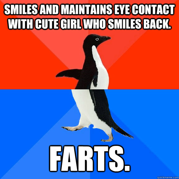 Smiles and maintains eye contact with cute girl who smiles back. farts.  Socially Awesome Awkward Penguin