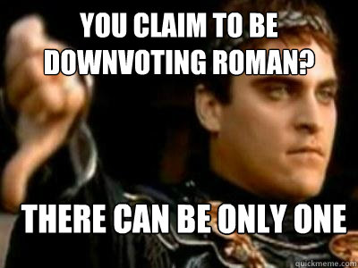 You claim to be downvoting roman? There can be only one  Downvoting Roman