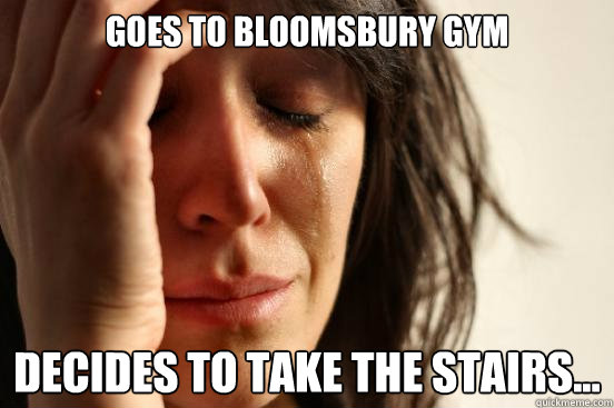 Goes to Bloomsbury Gym Decides to take the stairs...  First World Problems