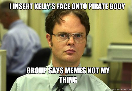 i insert kelly's face onto pirate body group says memes not my thing  Schrute