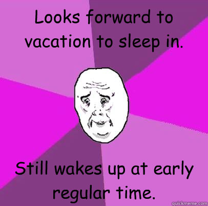 Looks forward to vacation to sleep in. Still wakes up at early regular time.  LIfe is Confusing