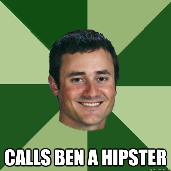  Calls Ben a hipster -  Calls Ben a hipster  Good Guy Greco