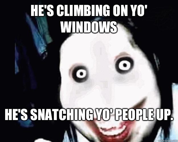 HE'S CLIMBING ON YO' WINDOWS HE'S SNATCHING YO' PEOPLE UP.
  Jeff the Killer