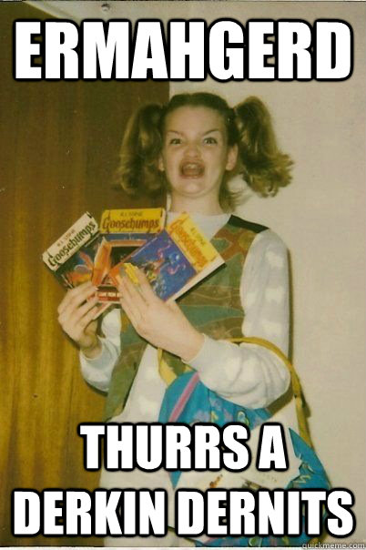 ermahgerd thurrs a derkin dernits  