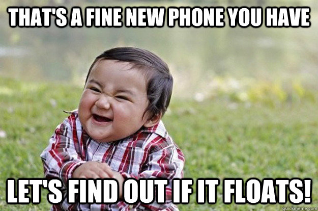 THAT'S A FINE NEW PHONE YOU HAVE LET'S FIND OUT IF IT FLOATS! - THAT'S A FINE NEW PHONE YOU HAVE LET'S FIND OUT IF IT FLOATS!  Evil Toddler