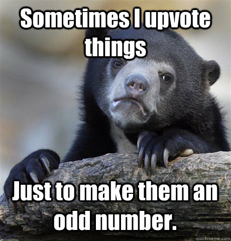 Sometimes I upvote things Just to make them an odd number.  Confession Bear