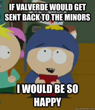 If valverde would get sent back to the minors I would be so happy  Craig - I would be so happy