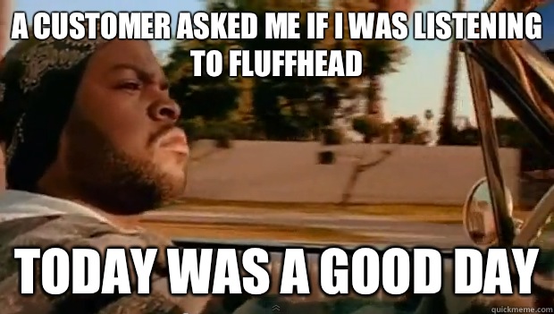 A customer asked me if I was listening to Fluffhead Today was a good day - A customer asked me if I was listening to Fluffhead Today was a good day  Misc