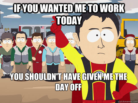 If you wanted me to work today You shouldn't have given me the day off - If you wanted me to work today You shouldn't have given me the day off  Captain Hindsight