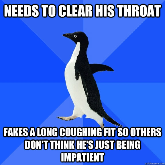 Needs to clear his throat Fakes a long coughing fit so others don't think he's just being impatient - Needs to clear his throat Fakes a long coughing fit so others don't think he's just being impatient  Socially Awkward Penguin