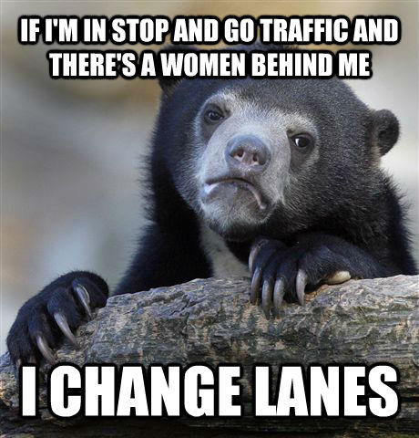 IF I'M IN STOP AND GO TRAFFIC AND THERE'S A WOMEN BEHIND ME I CHANGE LANES  Confession Bear
