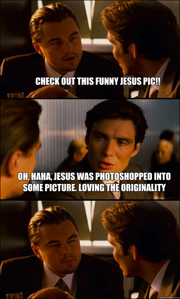 Check out this funny Jesus pic!! Oh, haha, Jesus was photoshopped into some picture. Loving the originality    Inception