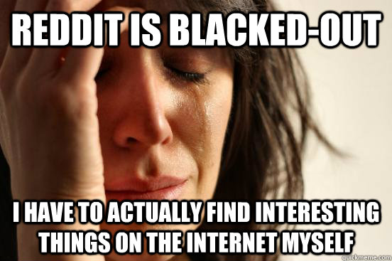 Reddit is blacked-out I have to actually find interesting things on the Internet myself  First World Problems