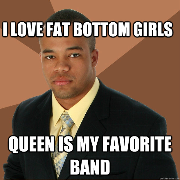 I love fat bottom girls Queen is my favorite band  Successful Black Man