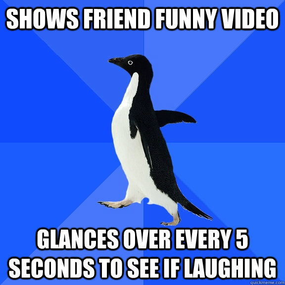 SHOWS FRIEND FUNNY VIDEO GLANCES OVER EVERY 5 SECONDS TO SEE IF LAUGHING  Socially Awkward Penguin