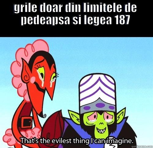 GRILE DOAR DIN LIMITELE DE PEDEAPSA SI LEGEA 187  The evilest thing I can imagine