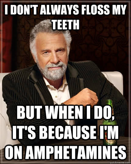 I don't always floss my teeth but when I do, it's because i'm on amphetamines - I don't always floss my teeth but when I do, it's because i'm on amphetamines  The Most Interesting Man In The World