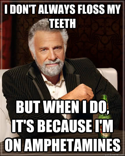 I don't always floss my teeth but when I do, it's because i'm on amphetamines  The Most Interesting Man In The World