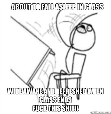 About to fall asleep in class Wide awake and refreshed when class ends
Fuck this shit!!  
