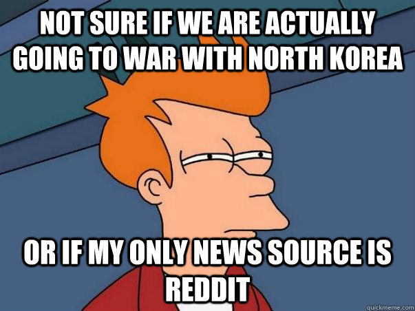 Not sure if we are actually  going to war with North Korea Or if my only news source is reddit - Not sure if we are actually  going to war with North Korea Or if my only news source is reddit  Fry time confusion