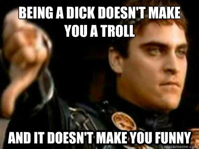 Being a dick doesn't make you a troll And it doesn't make you funny - Being a dick doesn't make you a troll And it doesn't make you funny  Downvoting Roman