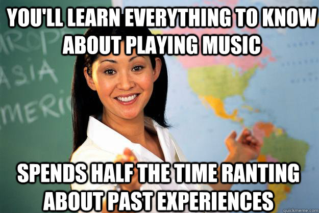 You'll learn everything to know about playing music Spends half the time ranting about past experiences  Unhelpful High School Teacher