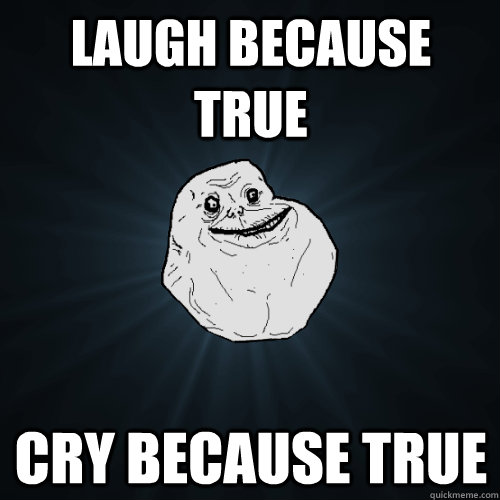 Laugh because true Cry because true  Forever Alone