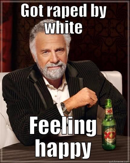 GOT RAPED BY WHITE FEELING HAPPY The Most Interesting Man In The World