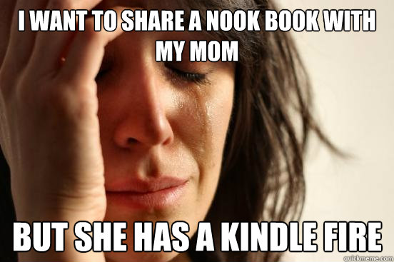 I want to share a nook book with my mom But she has a kindle fire  First World Problems