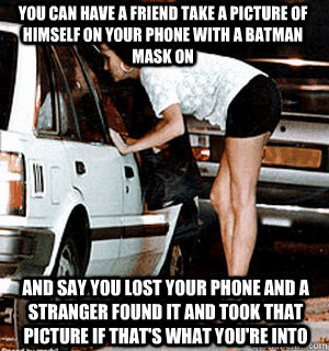 You can have a friend take a picture of himself on your phone with a batman mask on and say you lost your phone and a stranger found it and took that picture if that's what you're into  Karma Whore