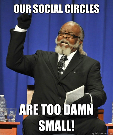 Our Social Circles are too damn small!  The Rent Is Too Damn High