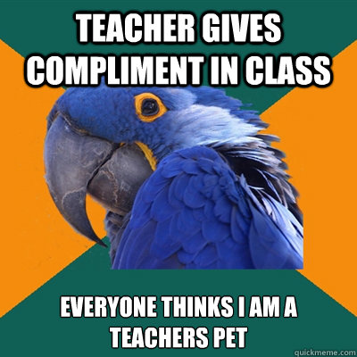 Teacher gives compliment in class Everyone thinks I am a teachers pet  Paranoid Parrot