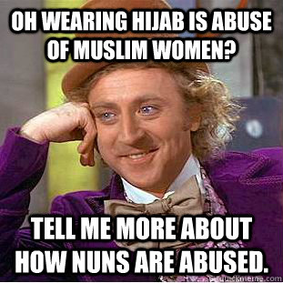Oh wearing hijab is abuse of muslim women? tell me more about how nuns are abused.  Condescending Wonka